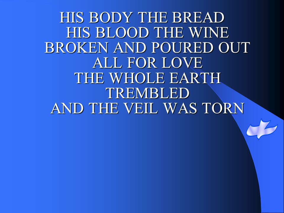 HIS BODY THE BREAD HIS BLOOD THE WINE BROKEN AND POURED OUT ALL FOR LOVE THE WHOLE EARTH TREMBLED AND THE VEIL WAS TORN