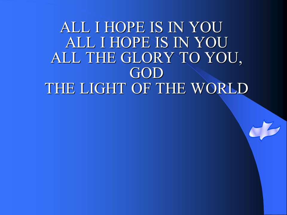ALL I HOPE IS IN YOU ALL I HOPE IS IN YOU ALL THE GLORY TO YOU, GOD THE LIGHT OF THE WORLD