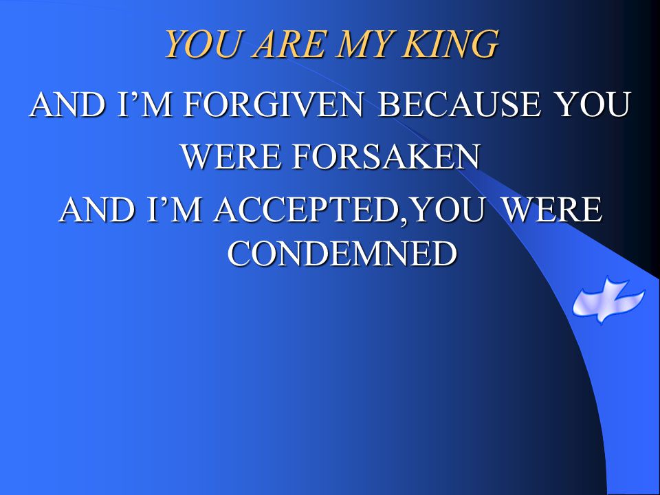 YOU ARE MY KING AND I’M FORGIVEN BECAUSE YOU WERE FORSAKEN
