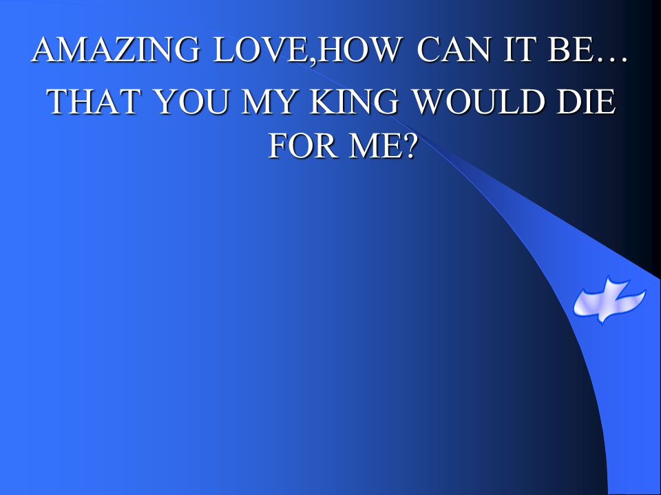 AMAZING LOVE,HOW CAN IT BE… THAT YOU MY KING WOULD DIE FOR ME