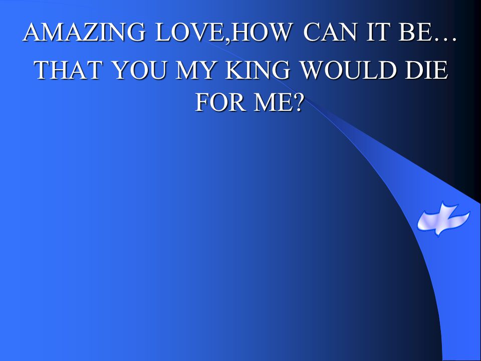 AMAZING LOVE,HOW CAN IT BE… THAT YOU MY KING WOULD DIE FOR ME