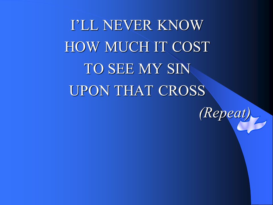 I’LL NEVER KNOW HOW MUCH IT COST TO SEE MY SIN UPON THAT CROSS (Repeat)