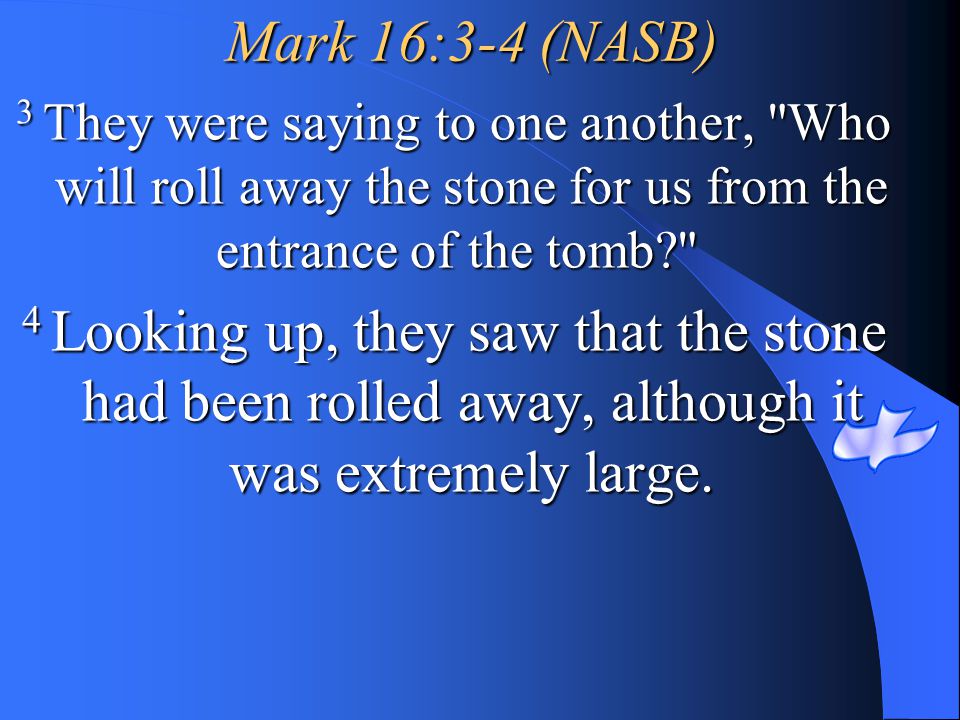 Mark 16:3-4 (NASB) 3 They were saying to one another, Who will roll away the stone for us from the entrance of the tomb