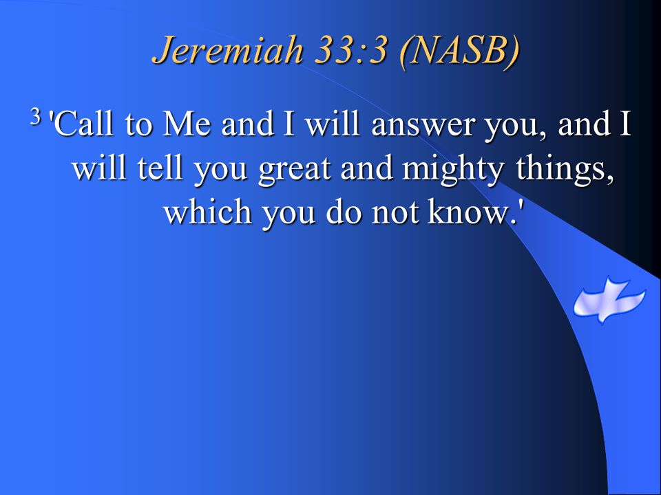 Jeremiah 33:3 (NASB) 3 Call to Me and I will answer you, and I will tell you great and mighty things, which you do not know.
