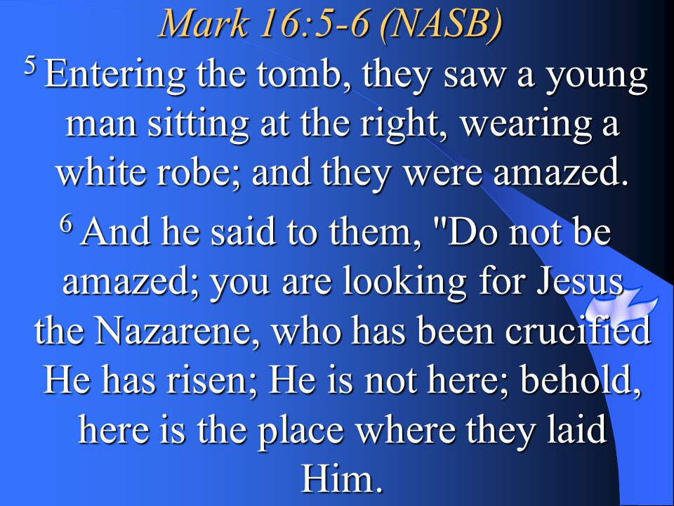 Mark 16:5-6 (NASB) 5 Entering the tomb, they saw a young man sitting at the right, wearing a white robe; and they were amazed.