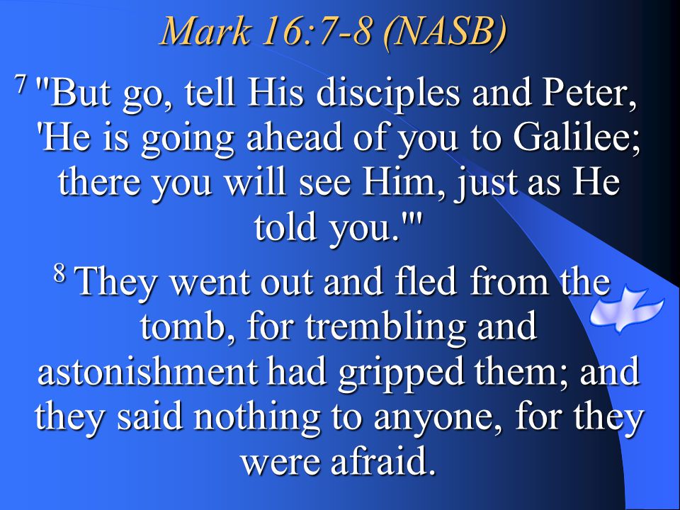 Mark 16:7-8 (NASB) 7 But go, tell His disciples and Peter, He is going ahead of you to Galilee; there you will see Him, just as He told you.