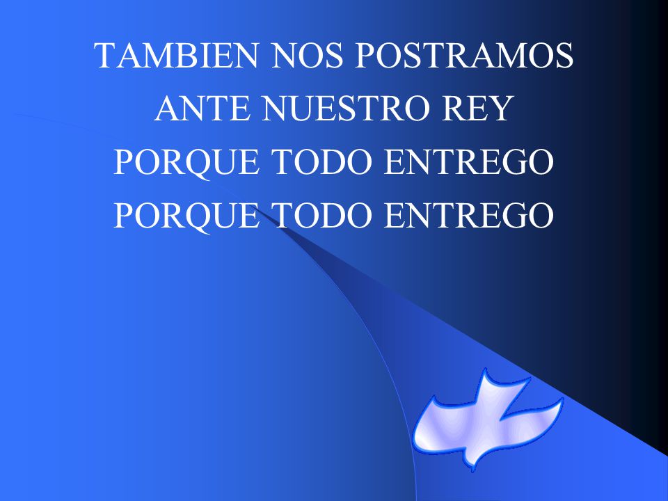 TAMBIEN NOS POSTRAMOS ANTE NUESTRO REY PORQUE TODO ENTREGO