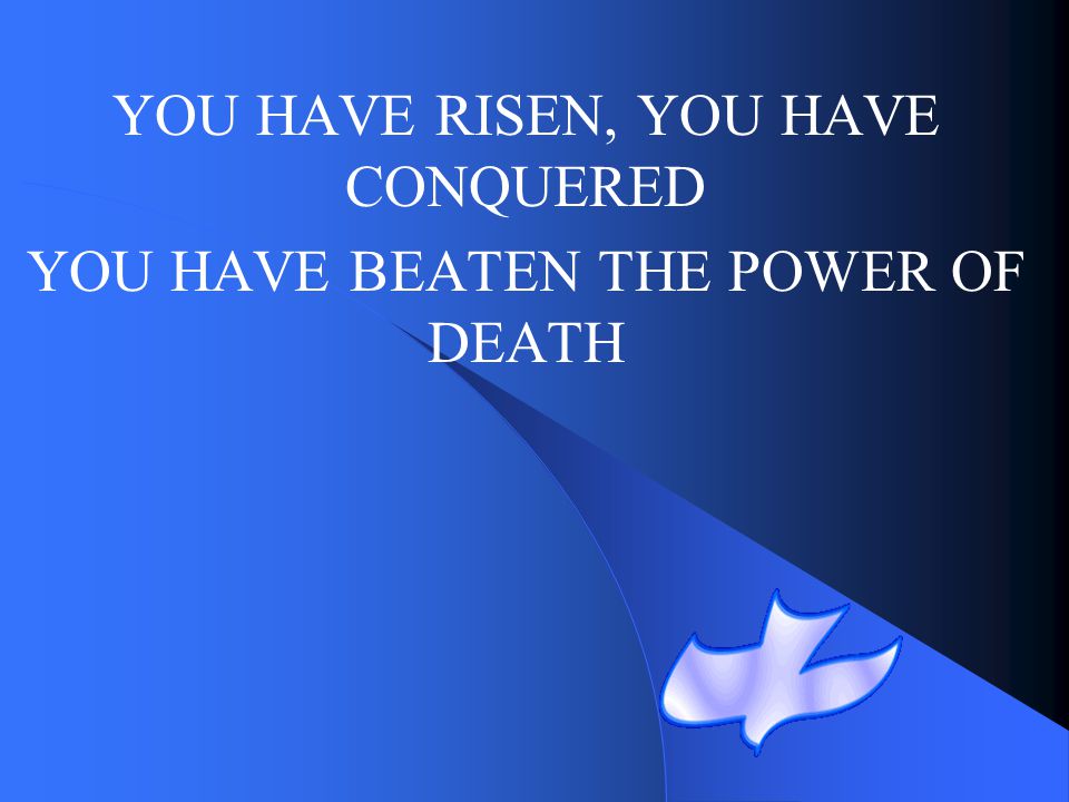 YOU HAVE RISEN, YOU HAVE CONQUERED YOU HAVE BEATEN THE POWER OF DEATH