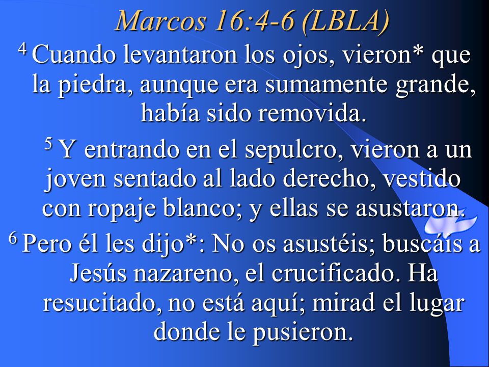 Marcos 16:4-6 (LBLA) 4 Cuando levantaron los ojos, vieron* que la piedra, aunque era sumamente grande, había sido removida.
