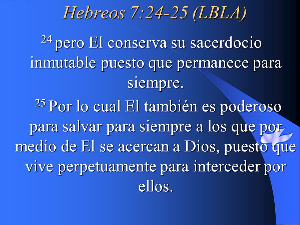Hebreos 7:24-25 (LBLA) 24 pero El conserva su sacerdocio inmutable puesto que permanece para siempre.