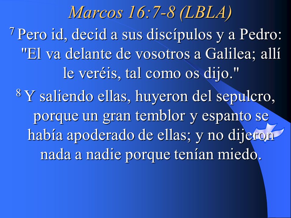 Marcos 16:7-8 (LBLA) 7 Pero id, decid a sus discípulos y a Pedro: El va delante de vosotros a Galilea; allí le veréis, tal como os dijo.