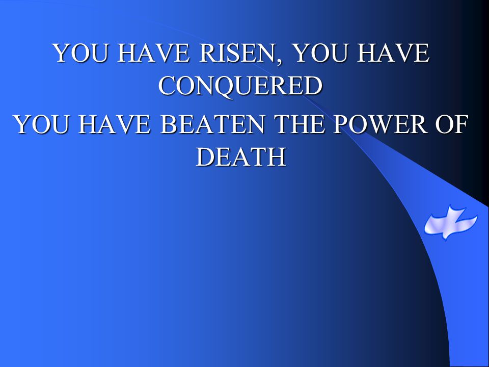 YOU HAVE RISEN, YOU HAVE CONQUERED YOU HAVE BEATEN THE POWER OF DEATH
