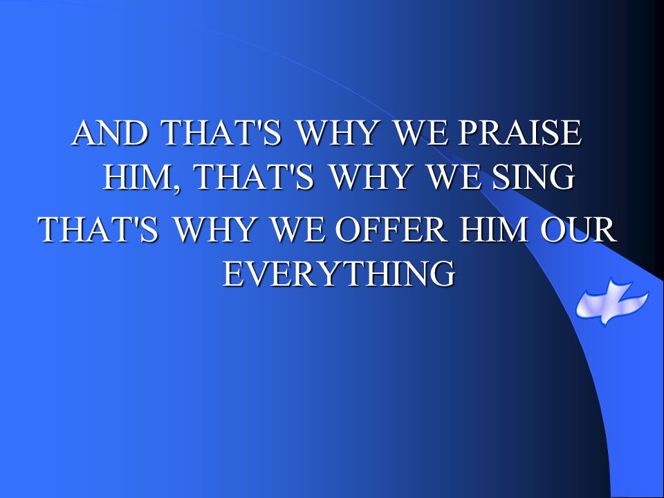 AND THAT S WHY WE PRAISE HIM, THAT S WHY WE SING