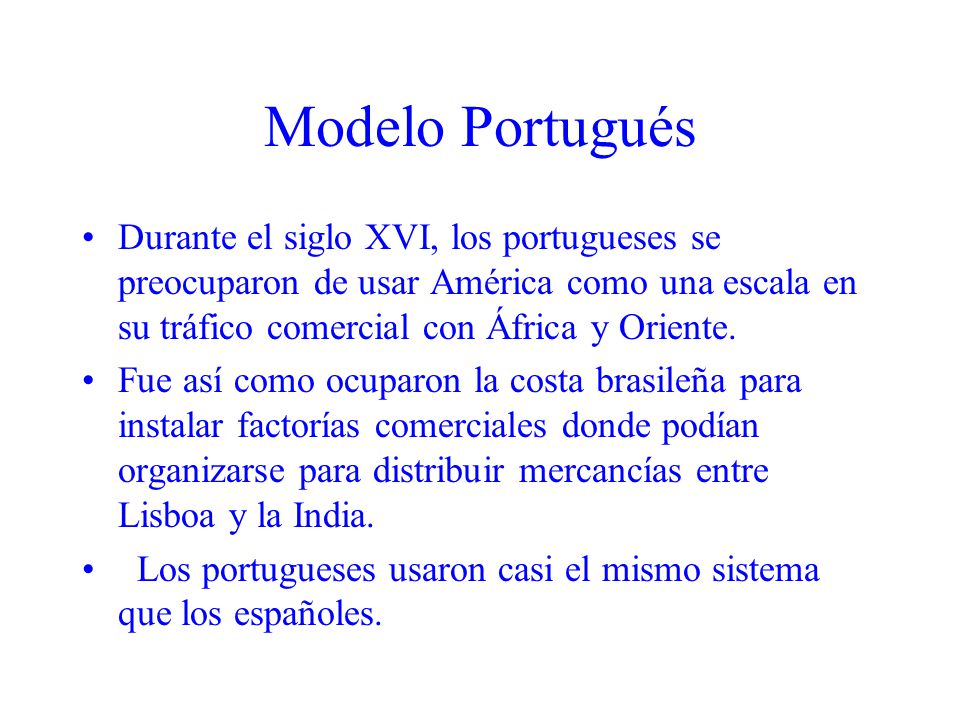 Modelo Portugués Durante el siglo XVI, los portugueses se preocuparon de usar América como una escala en su tráfico comercial con África y Oriente.