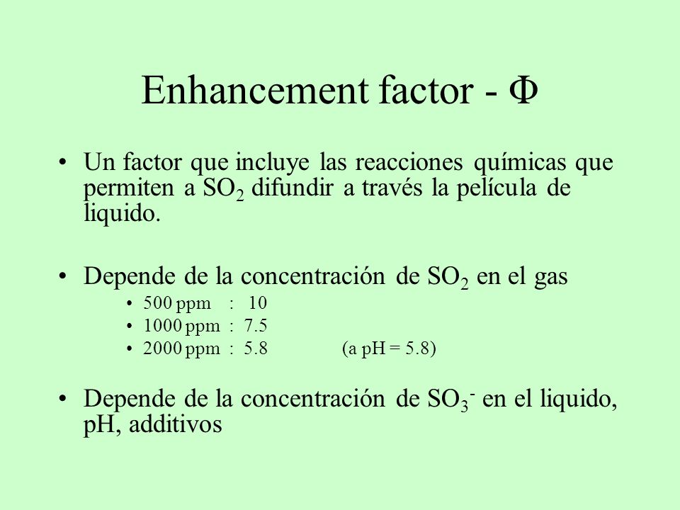 Enhancement factor - Φ Un factor que incluye las reacciones químicas que permiten a SO2 difundir a través la película de liquido.