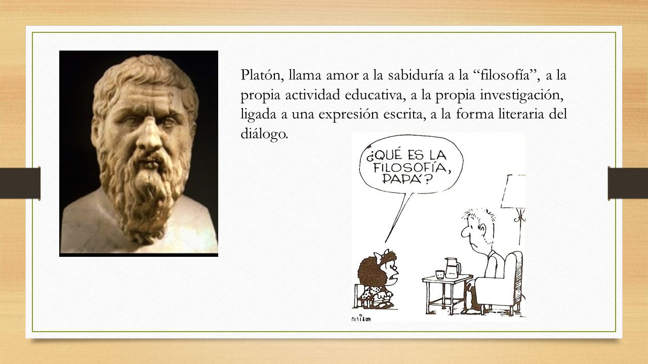 Platón, llama amor a la sabiduría a la filosofía , a la propia actividad educativa, a la propia investigación, ligada a una expresión escrita, a la forma literaria del diálogo.