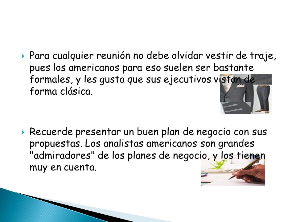 Para cualquier reunión no debe olvidar vestir de traje, pues los americanos para eso suelen ser bastante formales, y les gusta que sus ejecutivos vistan de forma clásica.