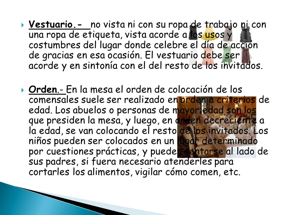 Vestuario.- no vista ni con su ropa de trabajo ni con una ropa de etiqueta, vista acorde a los usos y costumbres del lugar donde celebre el día de acción de gracias en esa ocasión. El vestuario debe ser acorde y en sintonía con el del resto de los invitados.