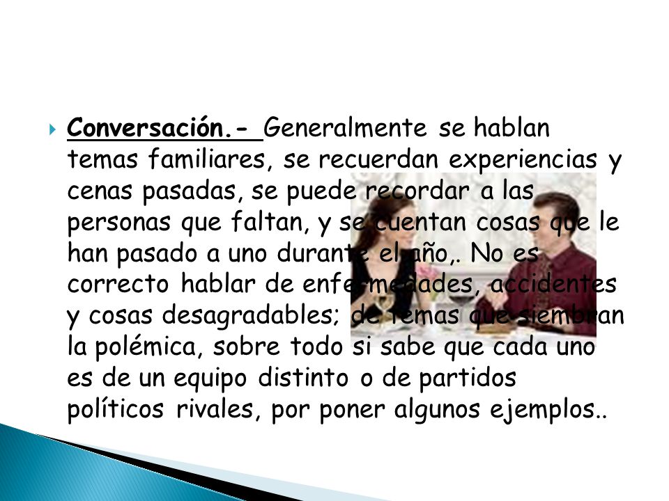 Conversación.- Generalmente se hablan temas familiares, se recuerdan experiencias y cenas pasadas, se puede recordar a las personas que faltan, y se cuentan cosas que le han pasado a uno durante el año,.