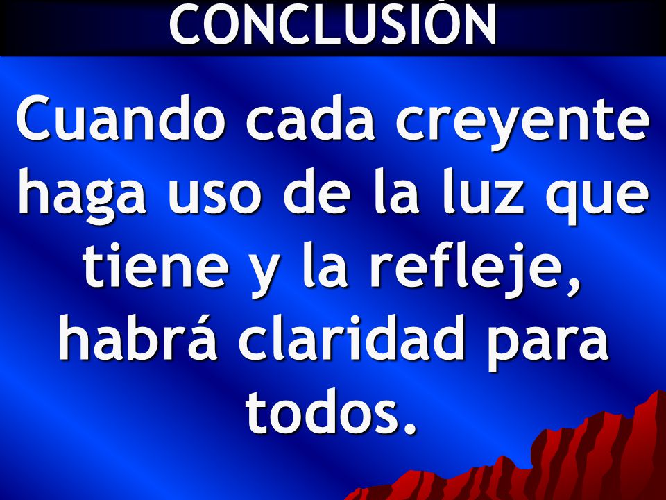 CONCLUSIÓN Cuando cada creyente haga uso de la luz que tiene y la refleje, habrá claridad para todos.