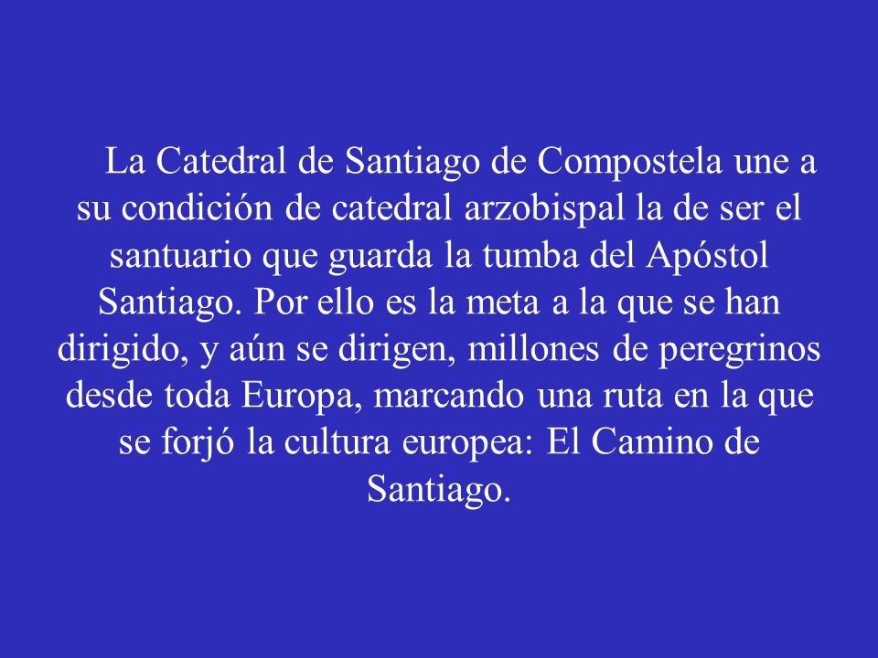 La Catedral de Santiago de Compostela une a su condición de catedral arzobispal la de ser el santuario que guarda la tumba del Apóstol Santiago.