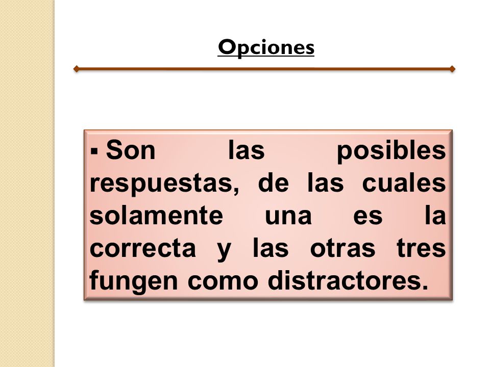 Opciones Son las posibles respuestas, de las cuales solamente una es la correcta y las otras tres fungen como distractores.