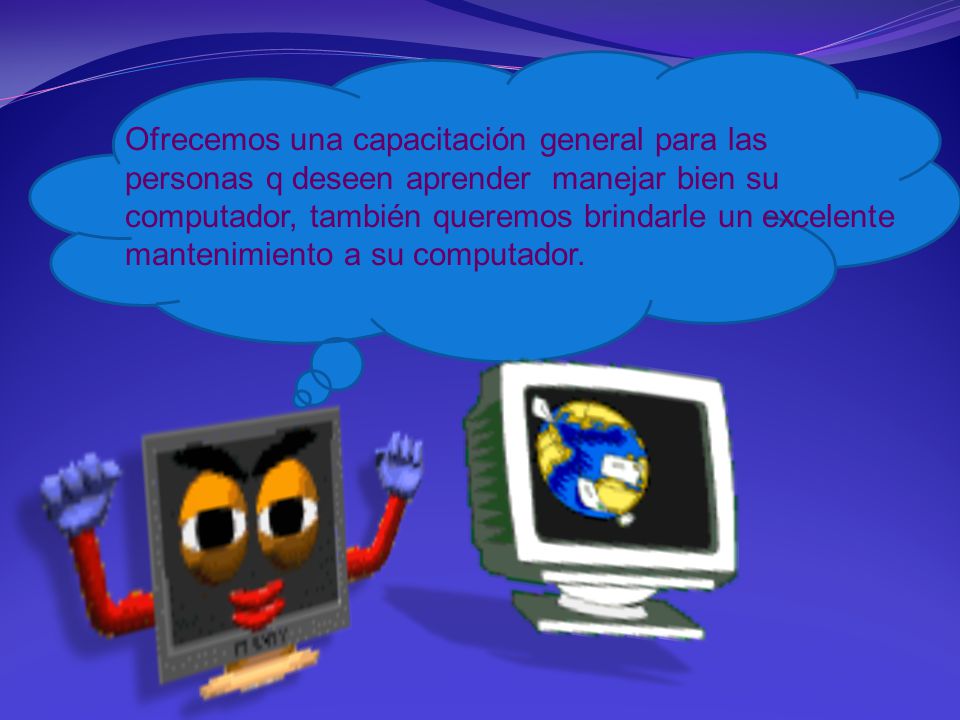 Ofrecemos una capacitación general para las personas q deseen aprender manejar bien su computador, también queremos brindarle un excelente mantenimiento a su computador.