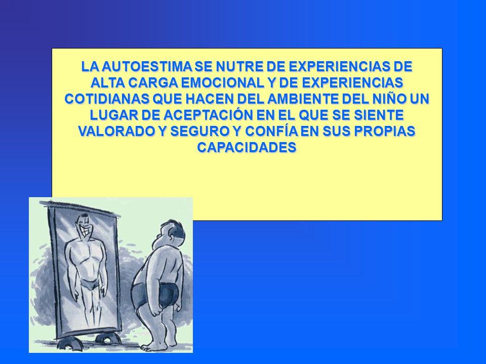 LA AUTOESTIMA SE NUTRE DE EXPERIENCIAS DE ALTA CARGA EMOCIONAL Y DE EXPERIENCIAS COTIDIANAS QUE HACEN DEL AMBIENTE DEL NIÑO UN LUGAR DE ACEPTACIÓN EN EL QUE SE SIENTE VALORADO Y SEGURO Y CONFÍA EN SUS PROPIAS CAPACIDADES