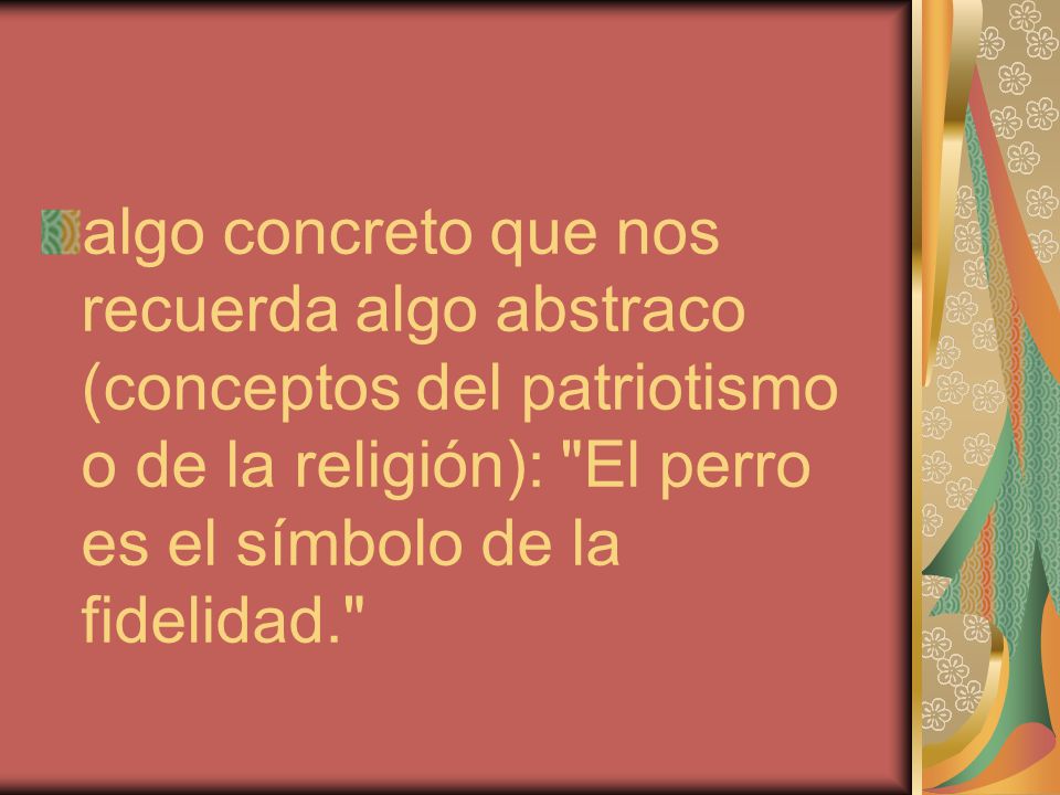 algo concreto que nos recuerda algo abstraco (conceptos del patriotismo o de la religión): El perro es el símbolo de la fidelidad.