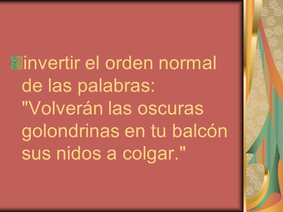invertir el orden normal de las palabras: Volverán las oscuras golondrinas en tu balcón sus nidos a colgar.