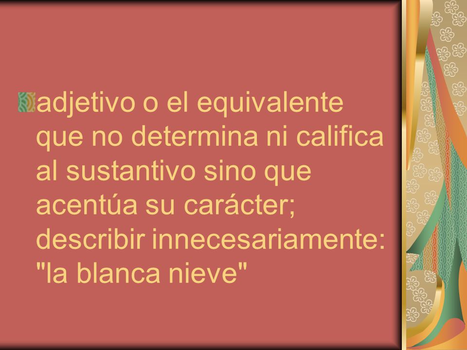 adjetivo o el equivalente que no determina ni califica al sustantivo sino que acentúa su carácter; describir innecesariamente: la blanca nieve