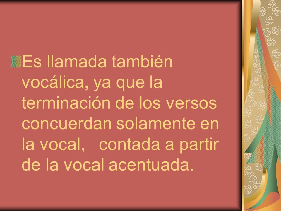 Es llamada también vocálica, ya que la terminación de los versos concuerdan solamente en la vocal, contada a partir de la vocal acentuada.