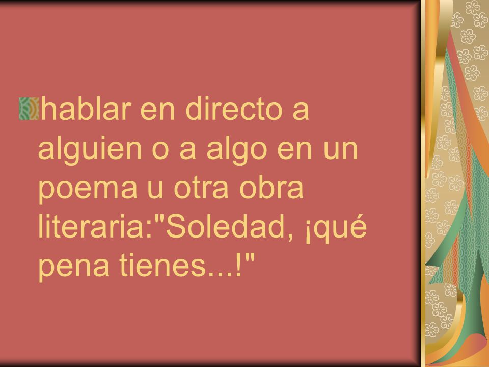 hablar en directo a alguien o a algo en un poema u otra obra literaria: Soledad, ¡qué pena tienes...!