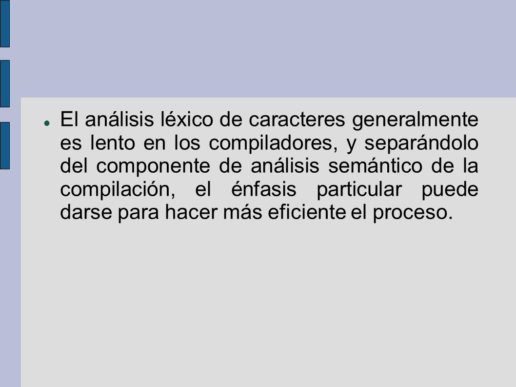 El análisis léxico de caracteres generalmente es lento en los compiladores, y separándolo del componente de análisis semántico de la compilación, el énfasis particular puede darse para hacer más eficiente el proceso.