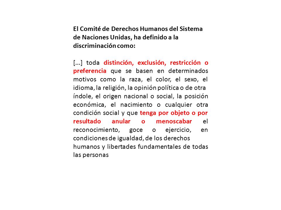 El Comité de Derechos Humanos del Sistema de Naciones Unidas, ha definido a la discriminación como: