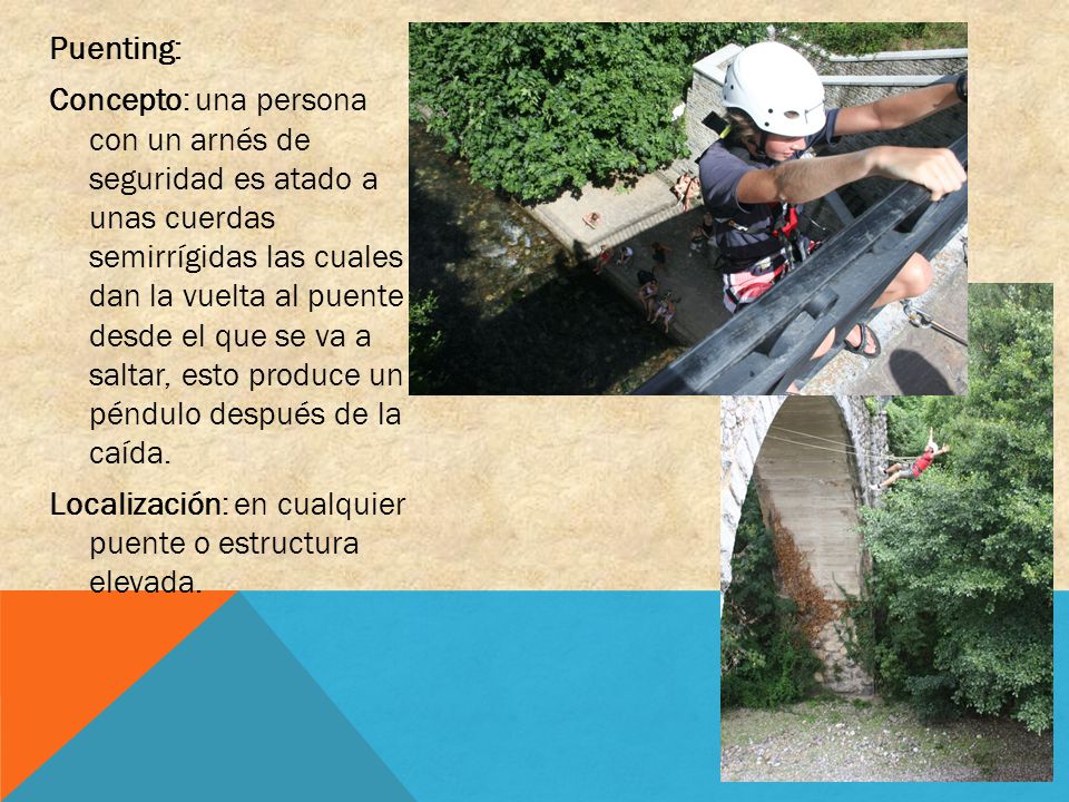 Puenting: Concepto: una persona con un arnés de seguridad es atado a unas cuerdas semirrígidas las cuales dan la vuelta al puente desde el que se va a saltar, esto produce un péndulo después de la caída.