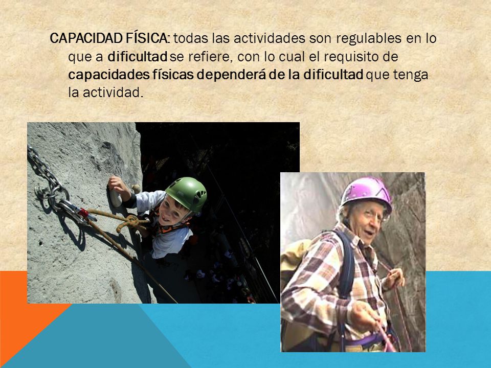 CAPACIDAD FÍSICA: todas las actividades son regulables en lo que a dificultad se refiere, con lo cual el requisito de capacidades físicas dependerá de la dificultad que tenga la actividad.