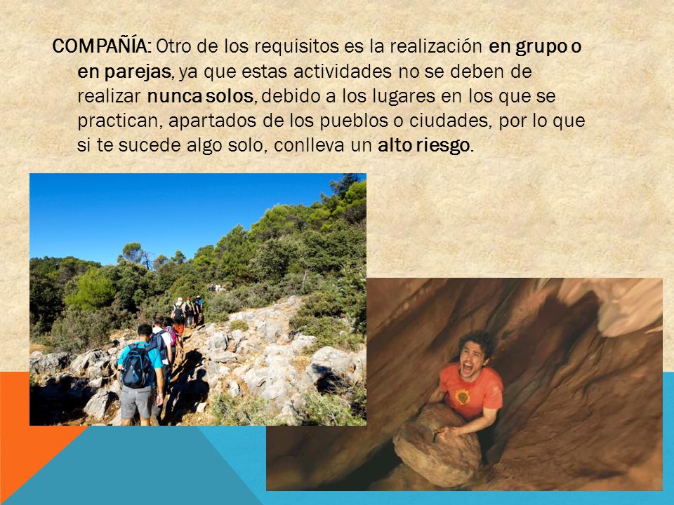 COMPAÑÍA: Otro de los requisitos es la realización en grupo o en parejas, ya que estas actividades no se deben de realizar nunca solos, debido a los lugares en los que se practican, apartados de los pueblos o ciudades, por lo que si te sucede algo solo, conlleva un alto riesgo.