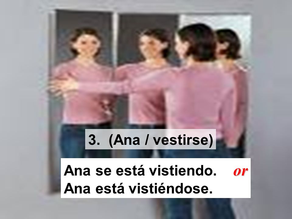 3. (Ana / vestirse) Ana se está vistiendo. or Ana está vistiéndose.