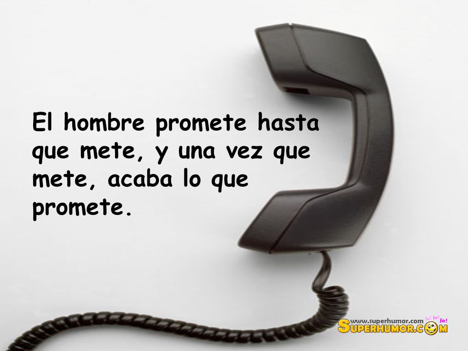 El hombre promete hasta que mete, y una vez que mete, acaba lo que promete.