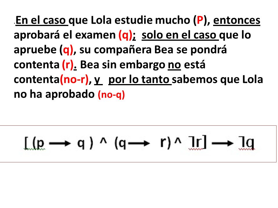 .En el caso que Lola estudie mucho (P), entonces aprobará el examen (q); solo en el caso que lo apruebe (q), su compañera Bea se pondrá contenta (r).