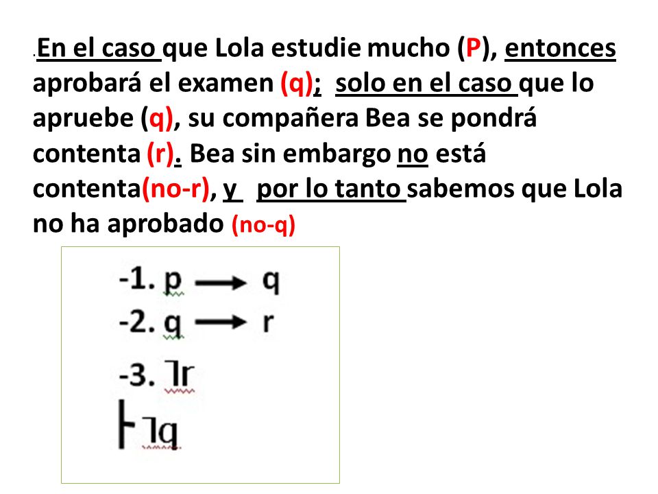 .En el caso que Lola estudie mucho (P), entonces aprobará el examen (q); solo en el caso que lo apruebe (q), su compañera Bea se pondrá contenta (r).