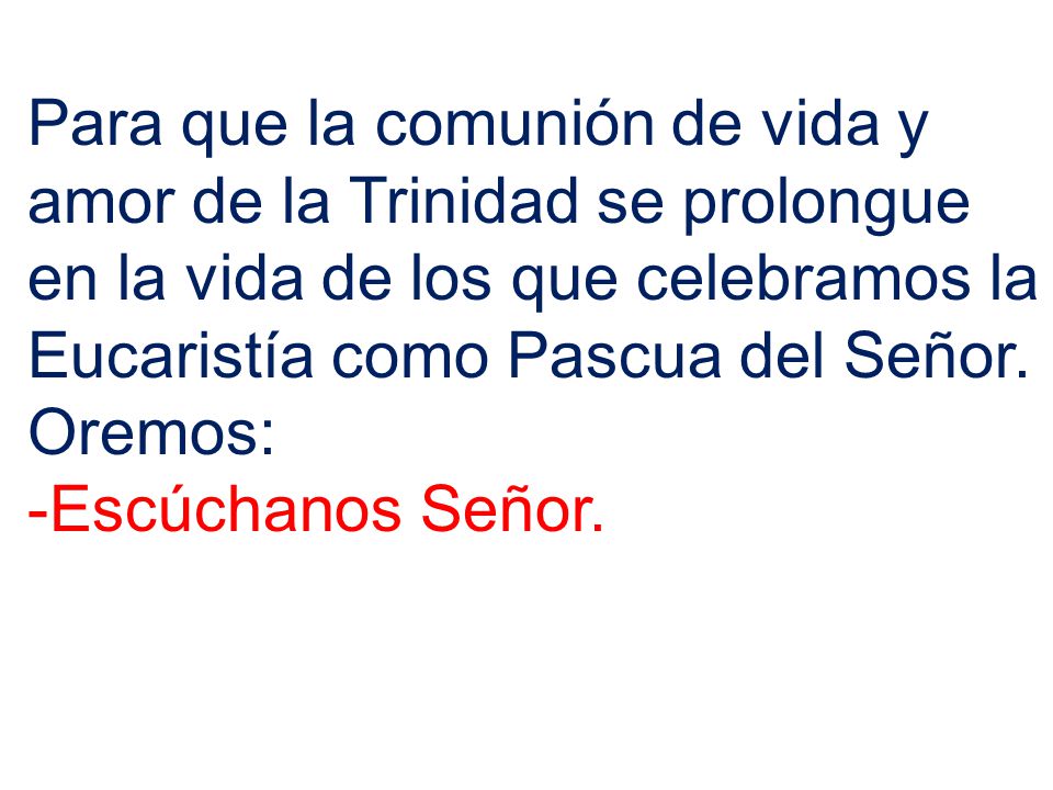 Para que la comunión de vida y amor de la Trinidad se prolongue en la vida de los que celebramos la Eucaristía como Pascua del Señor.