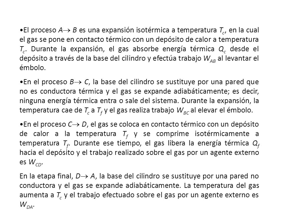 El proceso A B es una expansión isotérmica a temperatura Tc, en la cual el gas se pone en contacto térmico con un depósito de calor a temperatura Tc. Durante la expansión, el gas absorbe energía térmica Qc desde el depósito a través de la base del cilindro y efectúa trabajo WAB al levantar el émbolo.