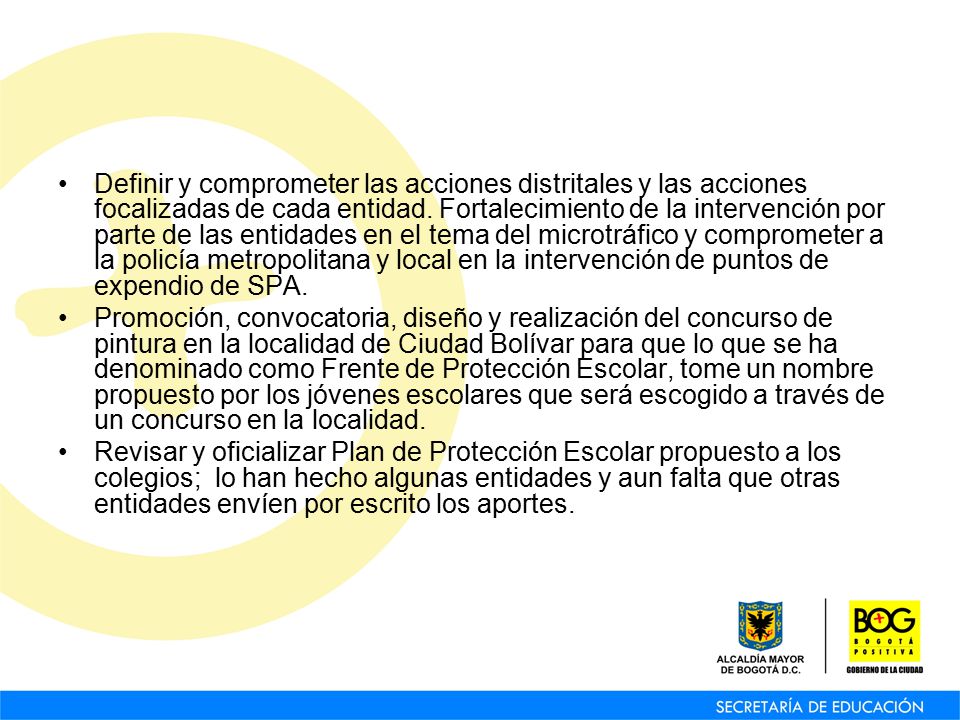 Definir y comprometer las acciones distritales y las acciones focalizadas de cada entidad. Fortalecimiento de la intervención por parte de las entidades en el tema del microtráfico y comprometer a la policía metropolitana y local en la intervención de puntos de expendio de SPA.