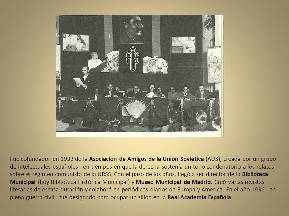 Fue cofundador en 1933 de la Asociación de Amigos de la Unión Soviética (AUS), creada por un grupo de intelectuales españoles en tiempos en que la derecha sostenía un tono condenatorio a los relatos sobre el régimen comunista de la URSS.