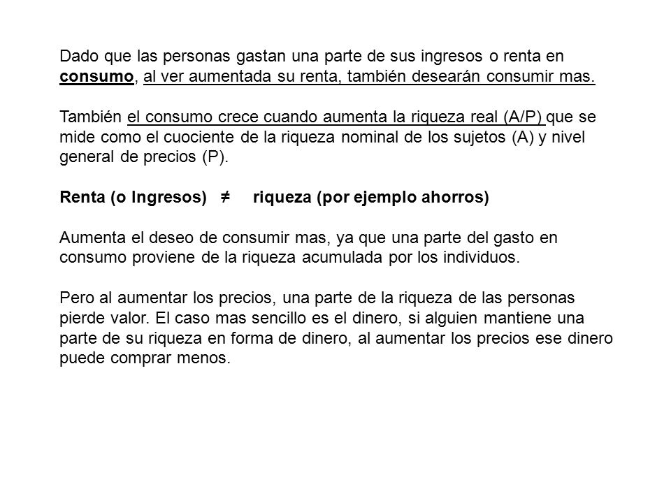 Dado que las personas gastan una parte de sus ingresos o renta en consumo, al ver aumentada su renta, también desearán consumir mas.