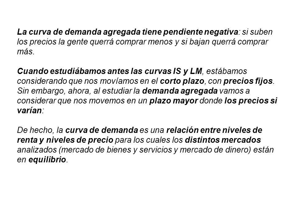 La curva de demanda agregada tiene pendiente negativa: si suben los precios la gente querrá comprar menos y si bajan querrá comprar más.