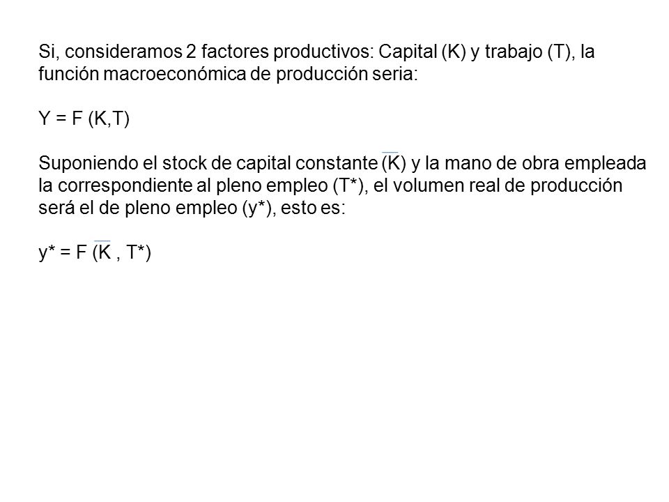 Si, consideramos 2 factores productivos: Capital (K) y trabajo (T), la función macroeconómica de producción seria: