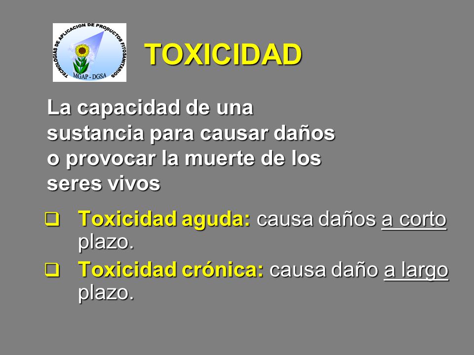 TOXICIDAD La capacidad de una sustancia para causar daños o provocar la muerte de los seres vivos. Toxicidad aguda: causa daños a corto plazo.
